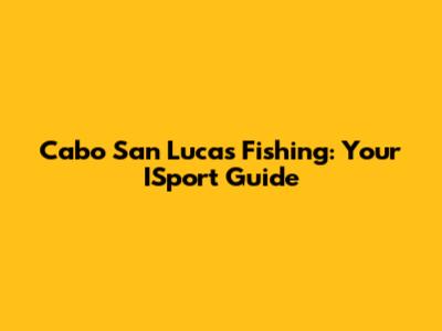 Cabo San Lucas Fishing: Your ISport Guide
