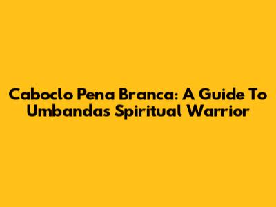 Caboclo Pena Branca: A Guide To Umbanda's Spiritual Warrior