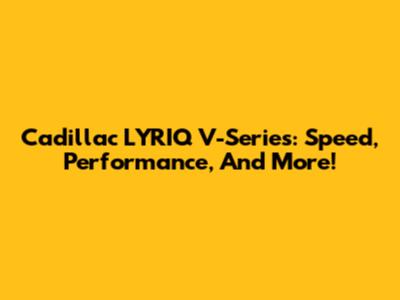 Cadillac LYRIQ V-Series: Speed, Performance, And More!