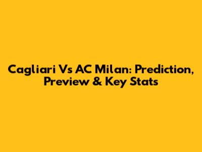 Cagliari Vs AC Milan: Prediction, Preview & Key Stats