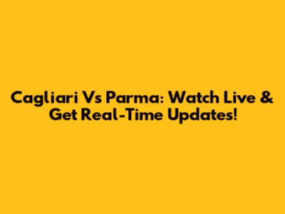 Cagliari Vs Parma: Watch Live & Get Real-Time Updates!