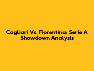 Cagliari Vs. Fiorentina: Serie A Showdown Analysis