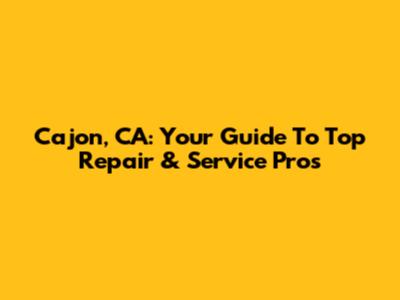 Cajon, CA: Your Guide To Top Repair & Service Pros