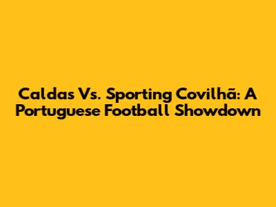 Caldas Vs. Sporting Covilhã: A Portuguese Football Showdown