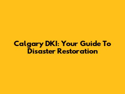Calgary DKI: Your Guide To Disaster Restoration