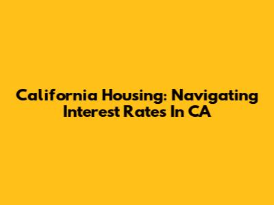 California Housing: Navigating Interest Rates In CA