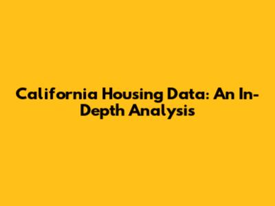 California Housing Data: An In-Depth Analysis