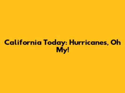 California Today: Hurricanes, Oh My!
