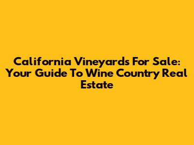 California Vineyards For Sale: Your Guide To Wine Country Real Estate