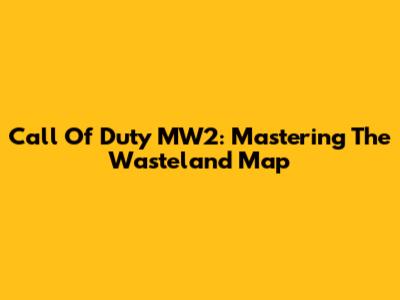 Call Of Duty MW2: Mastering The Wasteland Map