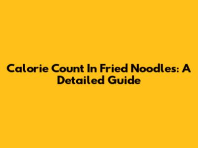 Calorie Count In Fried Noodles: A Detailed Guide