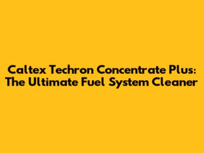 Caltex Techron Concentrate Plus: The Ultimate Fuel System Cleaner