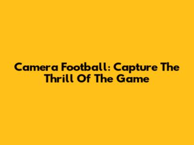 Camera Football: Capture The Thrill Of The Game