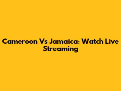 Cameroon Vs Jamaica: Watch Live Streaming