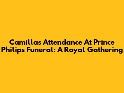 Camilla's Attendance At Prince Philip's Funeral: A Royal Gathering