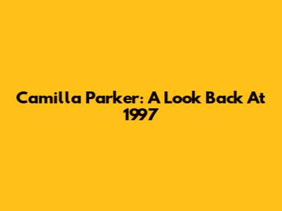 Camilla Parker: A Look Back At 1997