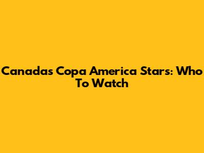 Canada's Copa America Stars: Who To Watch