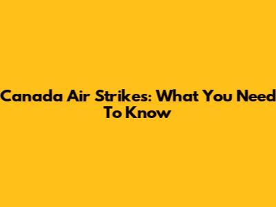 Canada Air Strikes: What You Need To Know