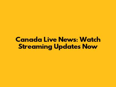 Canada Live News: Watch Streaming Updates Now