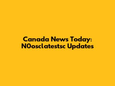 Canada News Today: N0osclatestsc Updates