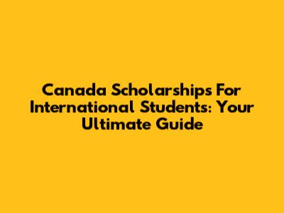 Canada Scholarships For International Students: Your Ultimate Guide