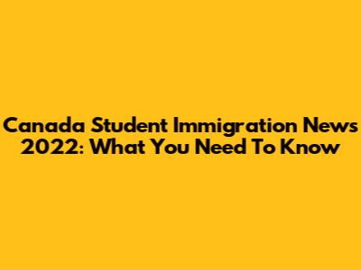 Canada Student Immigration News 2022: What You Need To Know