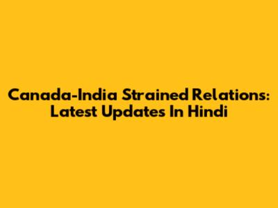 Canada-India Strained Relations: Latest Updates In Hindi