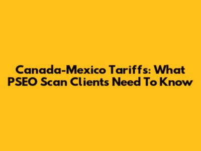 Canada-Mexico Tariffs: What PSEO Scan Clients Need To Know