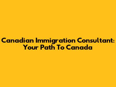 Canadian Immigration Consultant: Your Path To Canada