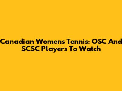 Canadian Women's Tennis: OSC And SCSC Players To Watch