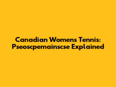 Canadian Women's Tennis: Pseoscpemainscse Explained