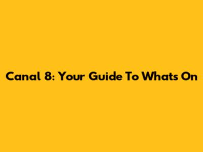 Canal 8: Your Guide To What's On