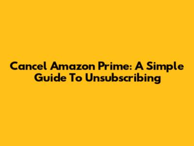 Cancel Amazon Prime: A Simple Guide To Unsubscribing
