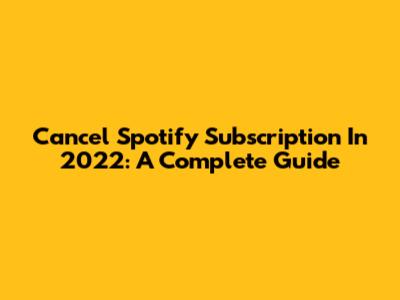 Cancel Spotify Subscription In 2022: A Complete Guide
