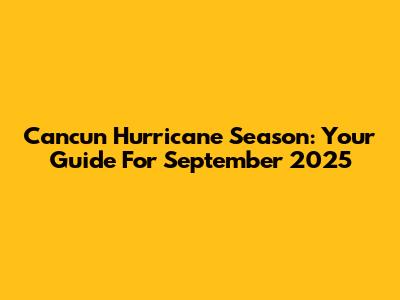 Cancun Hurricane Season: Your Guide For September 2025