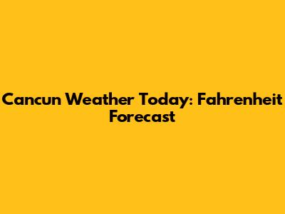 Cancun Weather Today: Fahrenheit Forecast