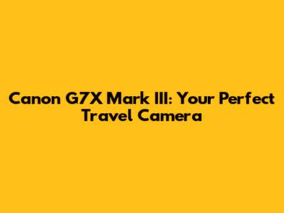 Canon G7X Mark III: Your Perfect Travel Camera