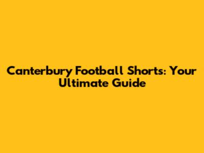Canterbury Football Shorts: Your Ultimate Guide