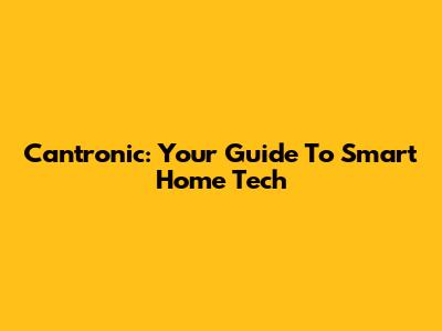 Cantronic: Your Guide To Smart Home Tech