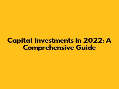 Capital Investments In 2022: A Comprehensive Guide