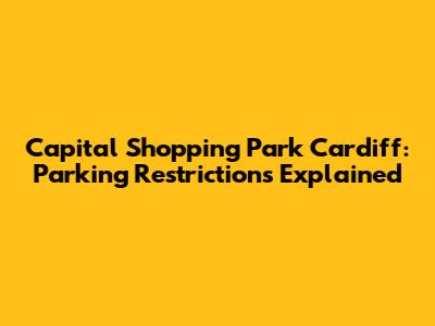 Capital Shopping Park Cardiff: Parking Restrictions Explained