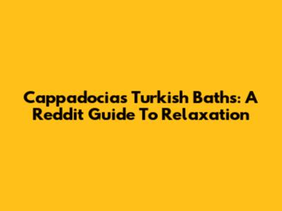 Cappadocia's Turkish Baths: A Reddit Guide To Relaxation