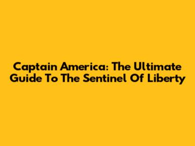 Captain America: The Ultimate Guide To The Sentinel Of Liberty