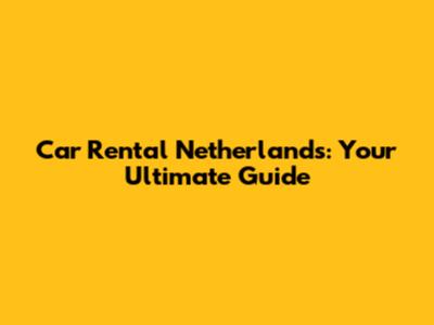 Car Rental Netherlands: Your Ultimate Guide