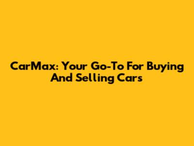 CarMax: Your Go-To For Buying And Selling Cars