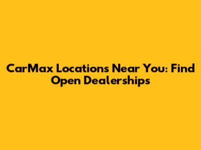 CarMax Locations Near You: Find Open Dealerships