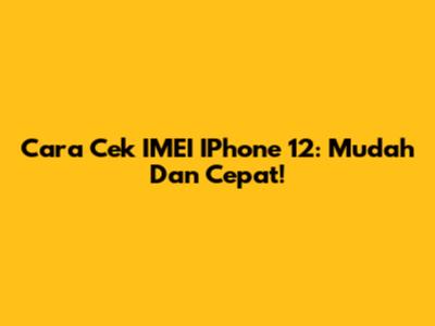 Cara Cek IMEI IPhone 12: Mudah Dan Cepat!