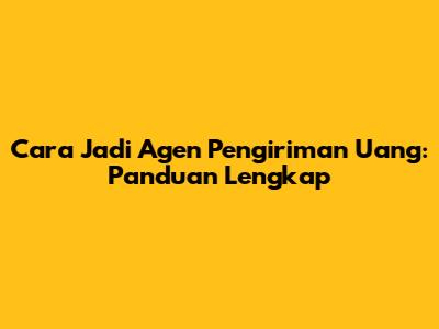 Cara Jadi Agen Pengiriman Uang: Panduan Lengkap