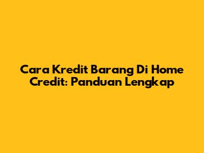 Cara Kredit Barang Di Home Credit: Panduan Lengkap