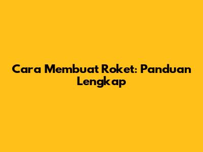Cara Membuat Roket: Panduan Lengkap